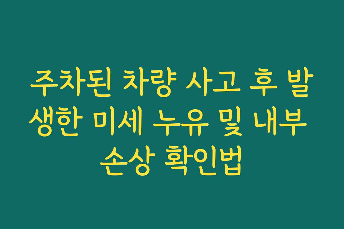 주차된 차량 사고 후 발생한 미세 누유 및 내부 손상 확인법