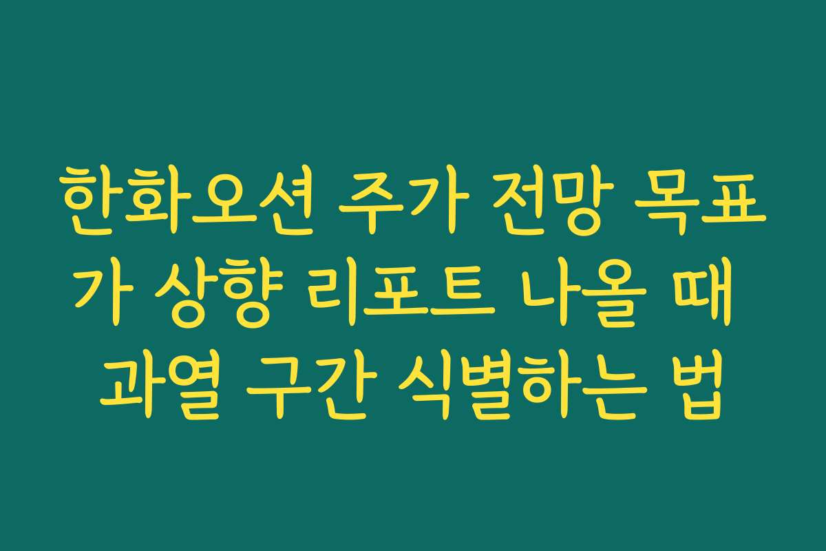 한화오션 주가 전망 목표가 상향 리포트 나올 때 과열 구간 식별하는 법