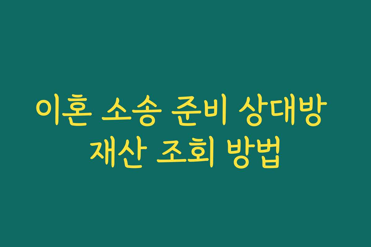 이혼 소송 준비 상대방 재산 조회 방법 이혼 소송 준비 상대방 재산 조회 방법