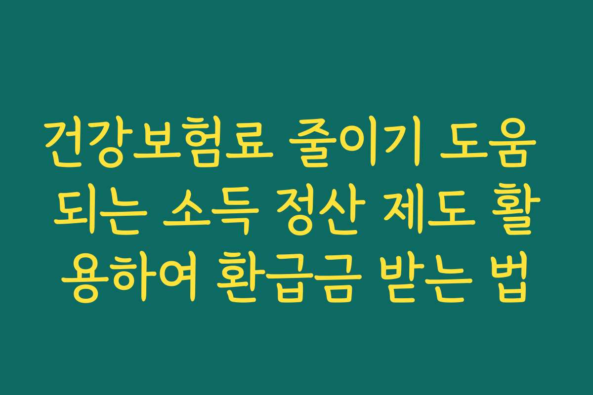건강보험료 줄이기 도움 되는 소득 정산 제도 활용하여 환급금 받는 법 건강보험료 줄이기 도움 되는 소득 정산 제도 활용하여 환급금 받는 법