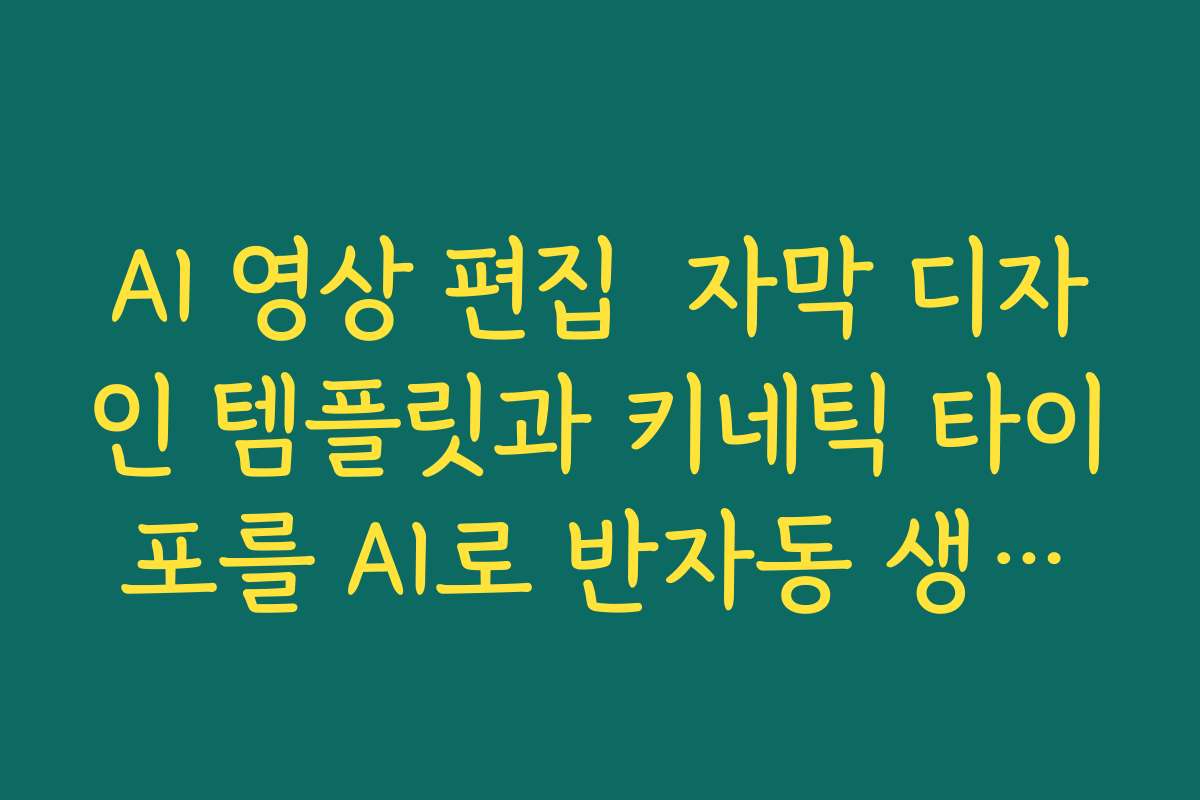 AI 영상 편집  자막 디자인 템플릿과 키네틱 타이포를 AI로 반자동 생성하는 방법
