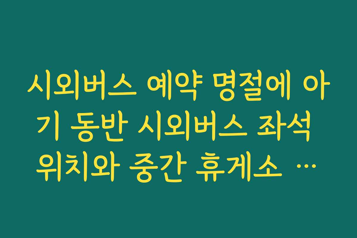 시외버스 예약 명절에 아기 동반 시외버스 좌석 위치와 중간 휴게소 동선까지 고려하는 법 시외버스 예약 명절에 아기 동반 시외버스 좌석 위치와 중간 휴게소 동선까지 고려하는 법