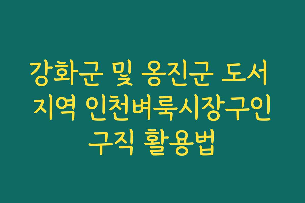 강화군 및 옹진군 도서 지역 인천벼룩시장구인구직 활용법