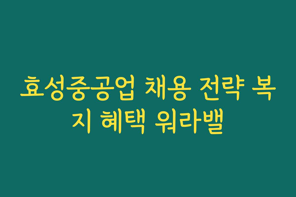 효성중공업 채용 전략 복지 혜택 워라밸