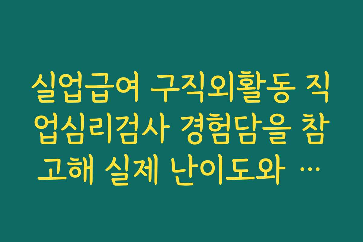 실업급여 구직외활동 직업심리검사 경험담을 참고해 실제 난이도와 체감 시간을 미리 파악하기