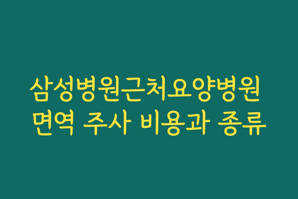 삼성병원근처요양병원 면역 주사 비용과 종류