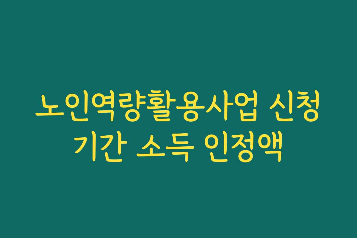 노인역량활용사업 신청기간 소득 인정액 노인역량활용사업 신청기간 소득 인정액