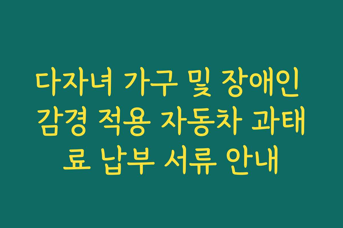 다자녀 가구 및 장애인 감경 적용 자동차 과태료 납부 서류 안내