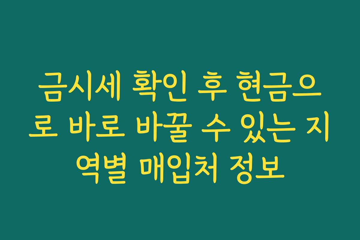 금시세 확인 후 현금으로 바로 바꿀 수 있는 지역별 매입처 정보