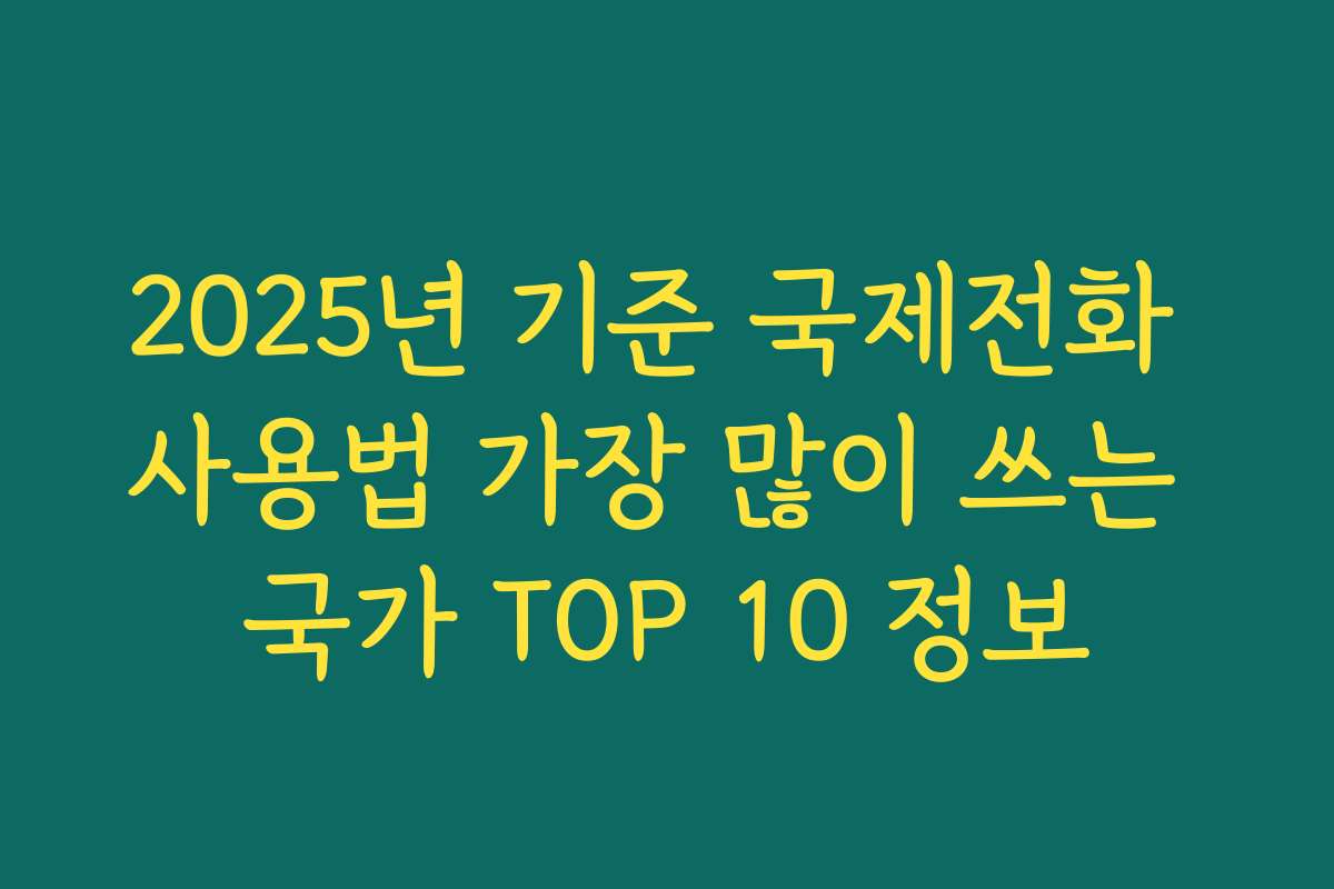 2025년 기준 국제전화 사용법 가장 많이 쓰는 국가 TOP 10 정보