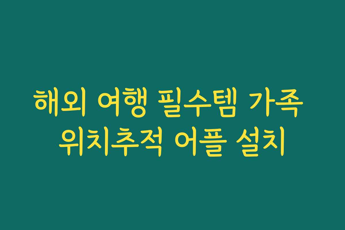 해외 여행 필수템 가족 위치추적 어플 설치