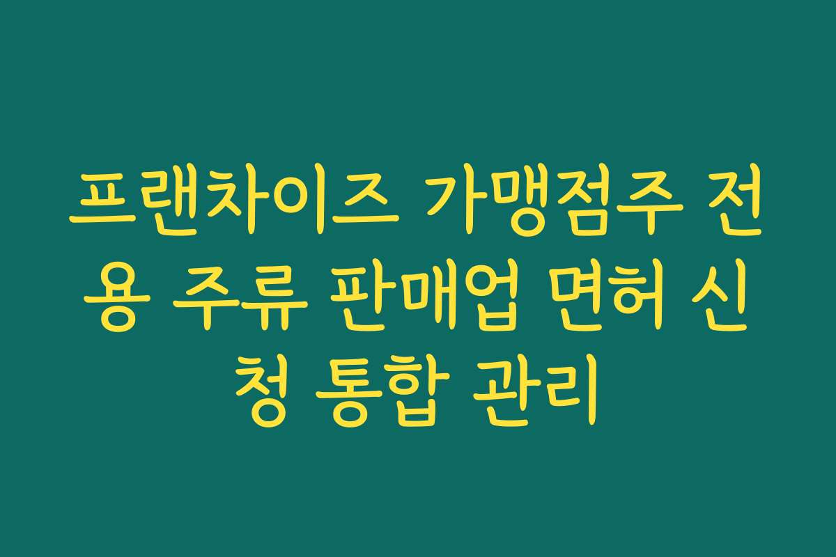 프랜차이즈 가맹점주 전용 주류 판매업 면허 신청 통합 관리