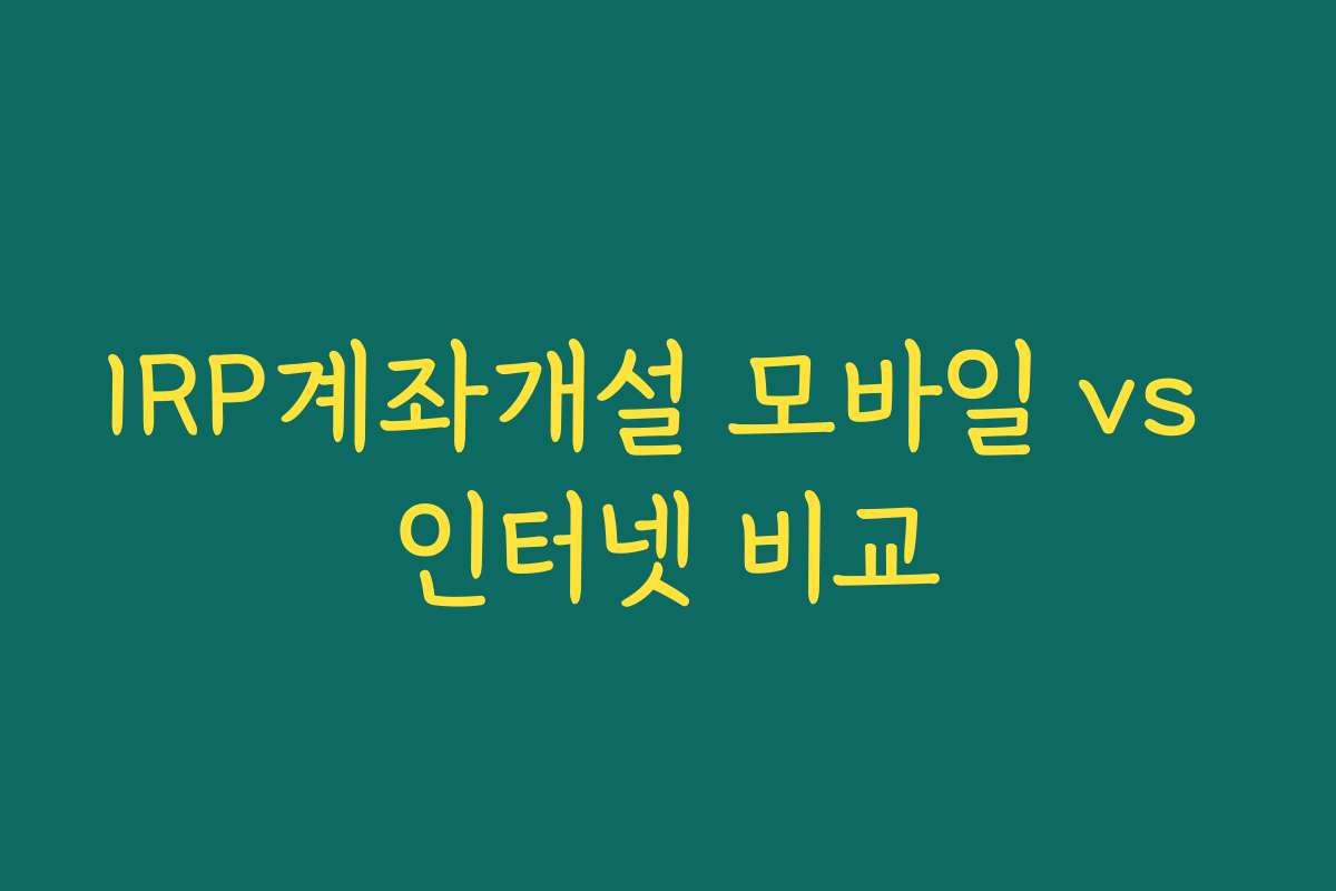 IRP계좌개설 모바일 vs 인터넷 비교