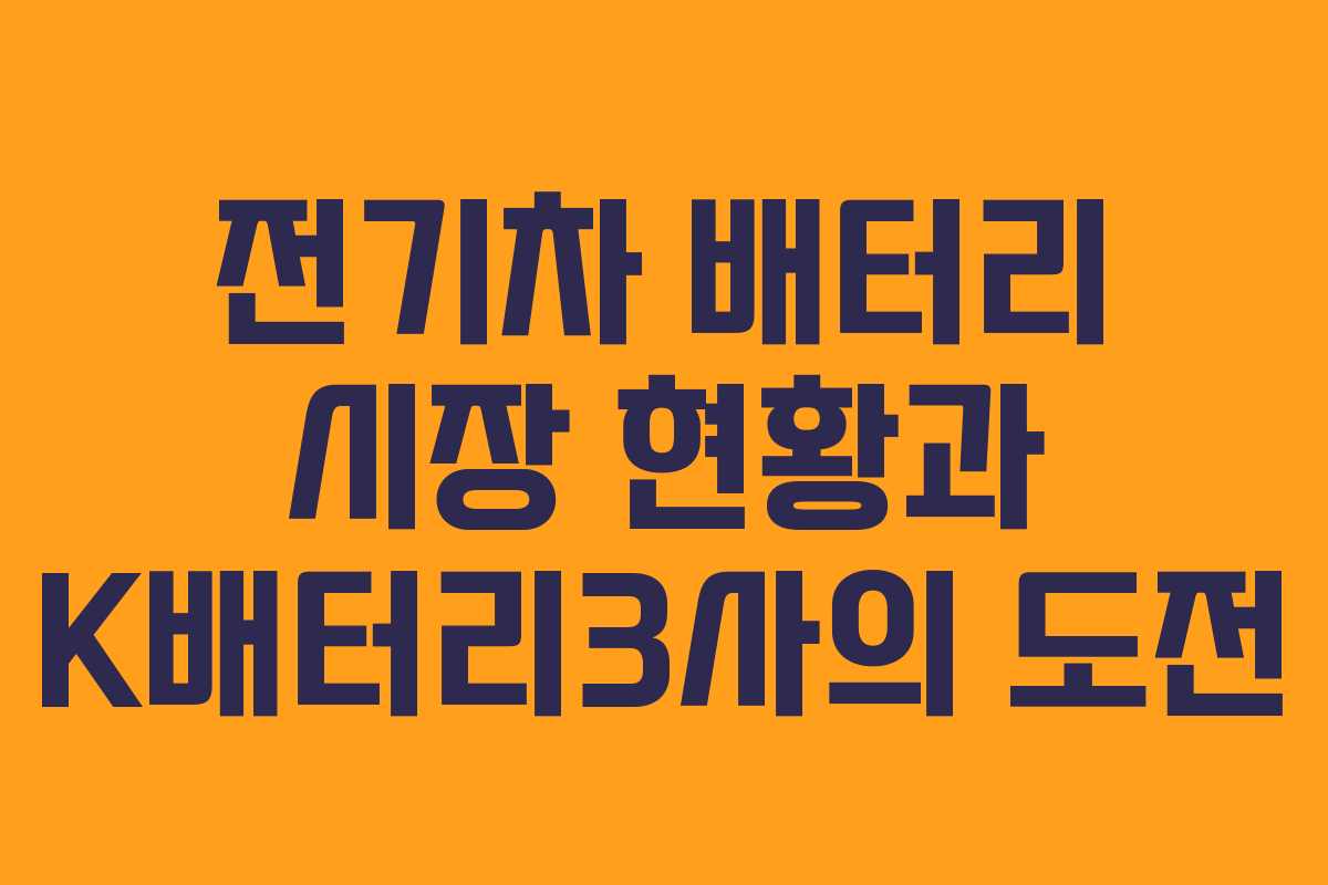 전기차 배터리 시장 현황과 K배터리3사의 도전