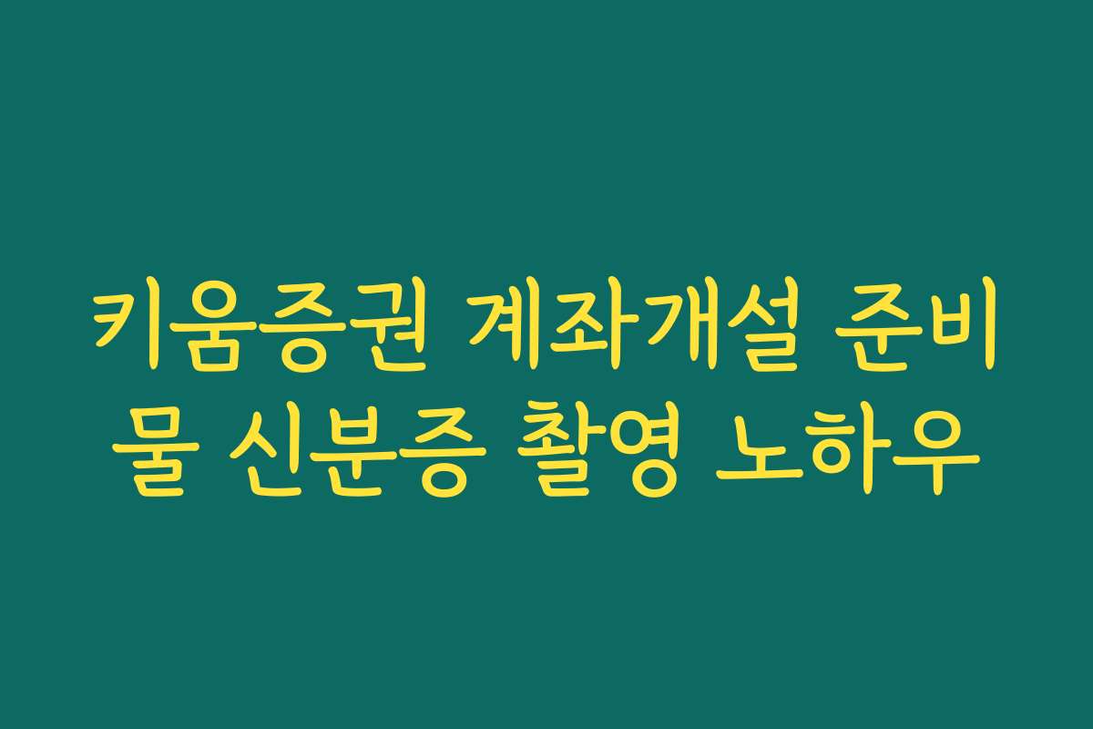키움증권 계좌개설 준비물 신분증 촬영 노하우 키움증권 계좌개설 준비물 신분증 촬영 노하우