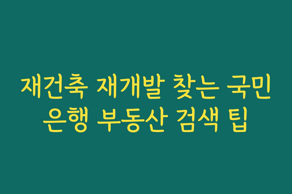 재건축 재개발 찾는 국민은행 부동산 검색 팁