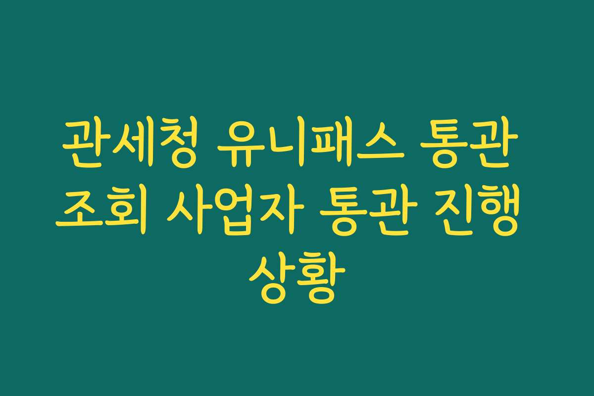 관세청 유니패스 통관 조회 사업자 통관 진행 상황 관세청 유니패스 통관 조회 사업자 통관 진행 상황