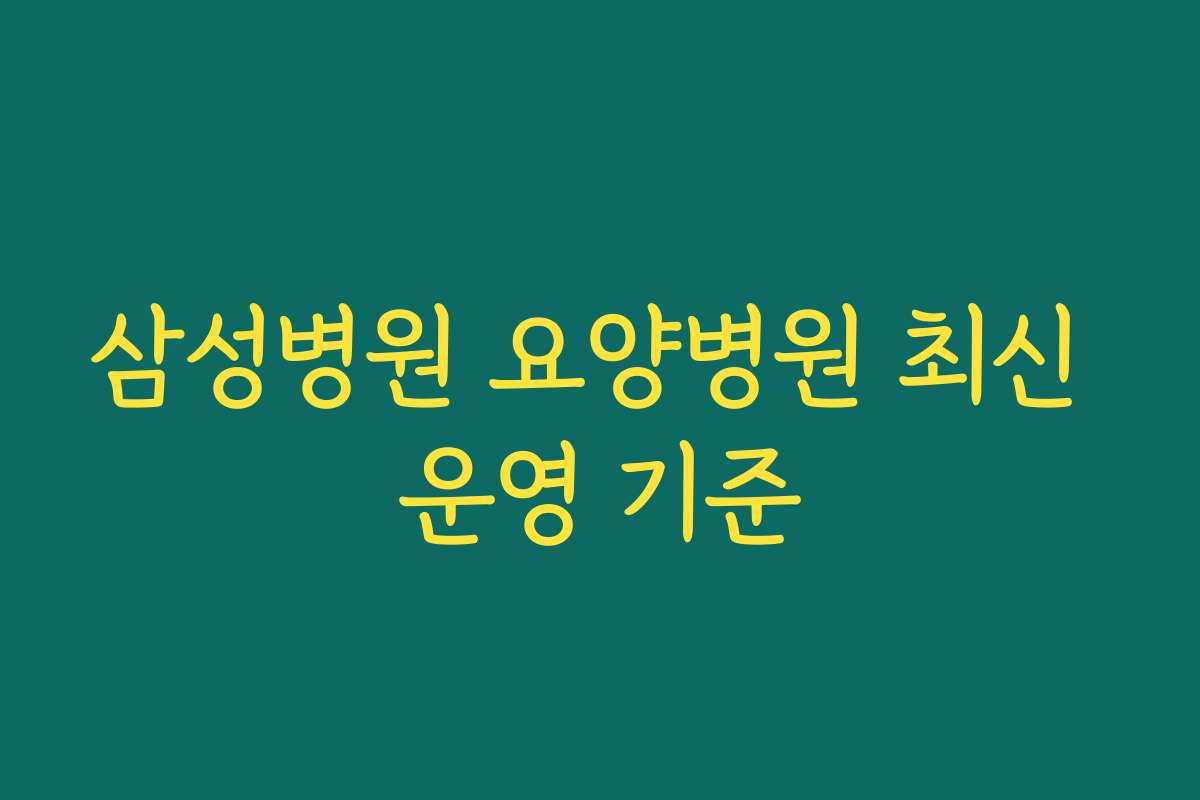 삼성병원 요양병원 최신 운영 기준