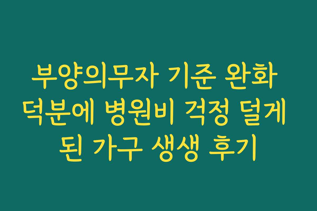 부양의무자 기준 완화 덕분에 병원비 걱정 덜게 된 가구 생생 후기