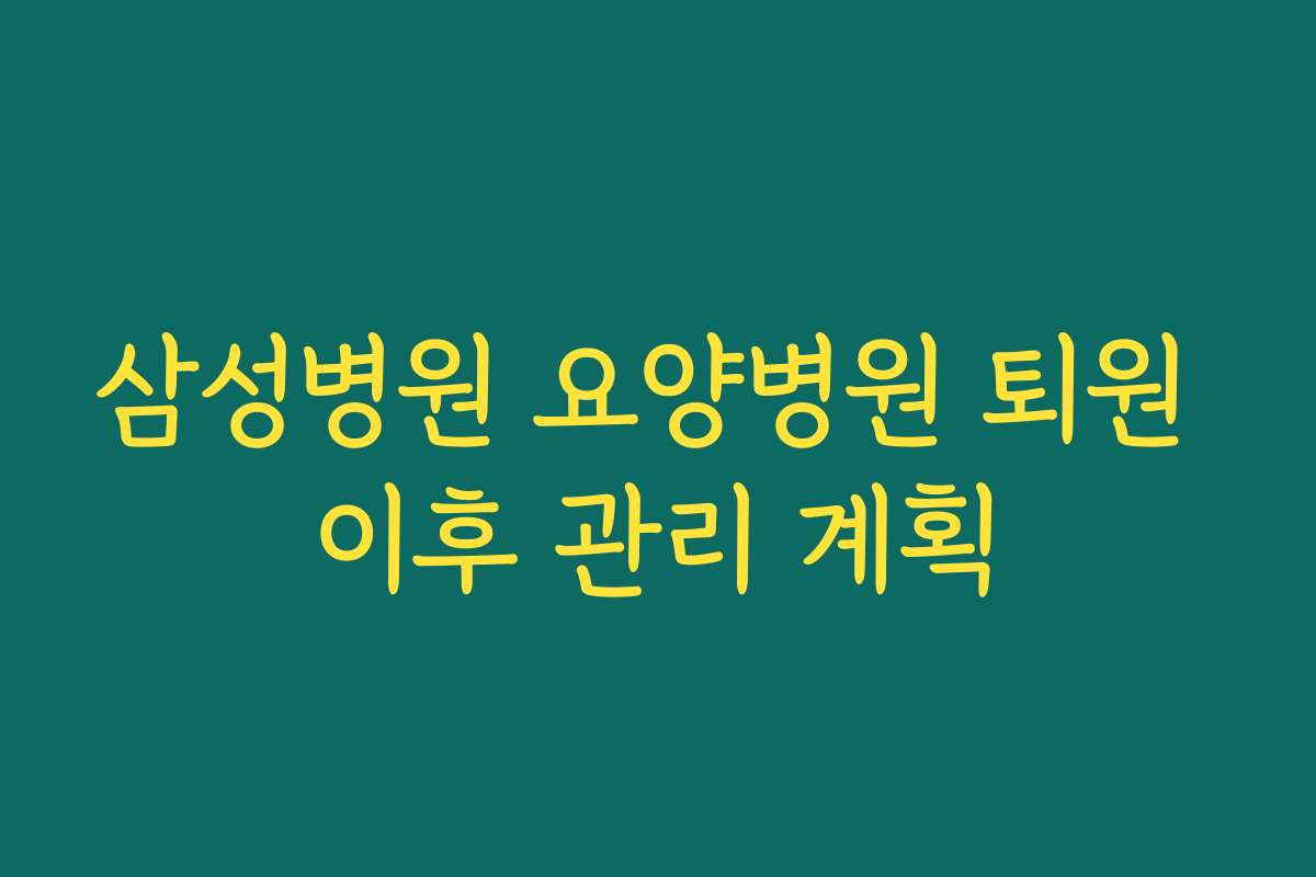 삼성병원 요양병원 퇴원 이후 관리 계획