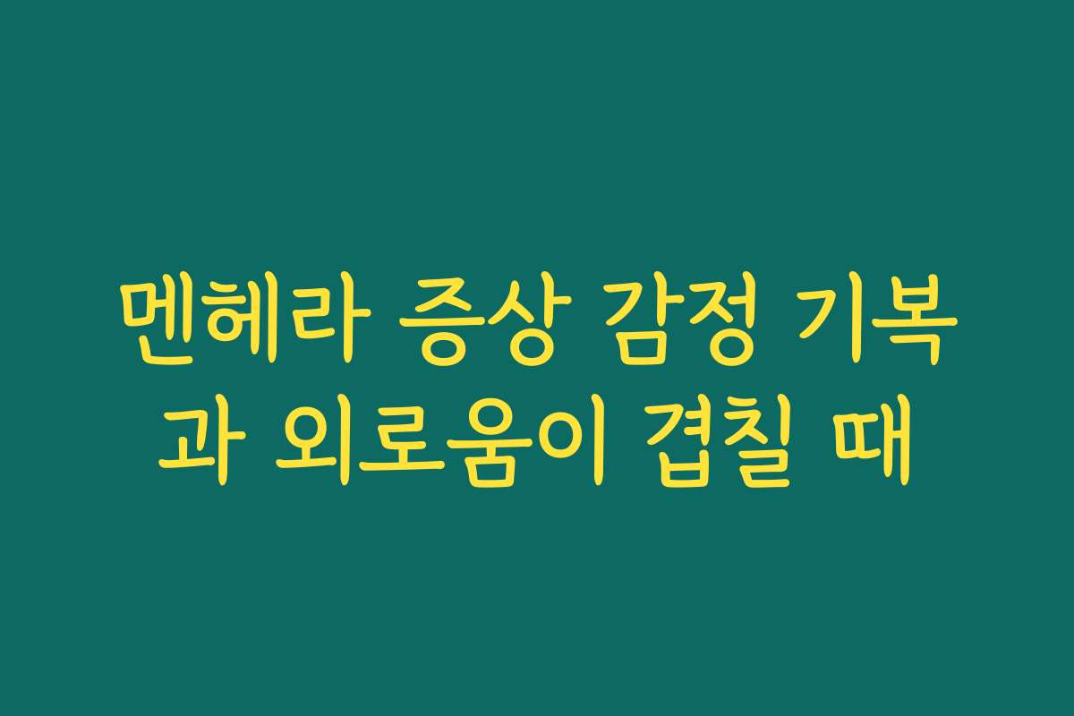 멘헤라 증상 감정 기복과 외로움이 겹칠 때