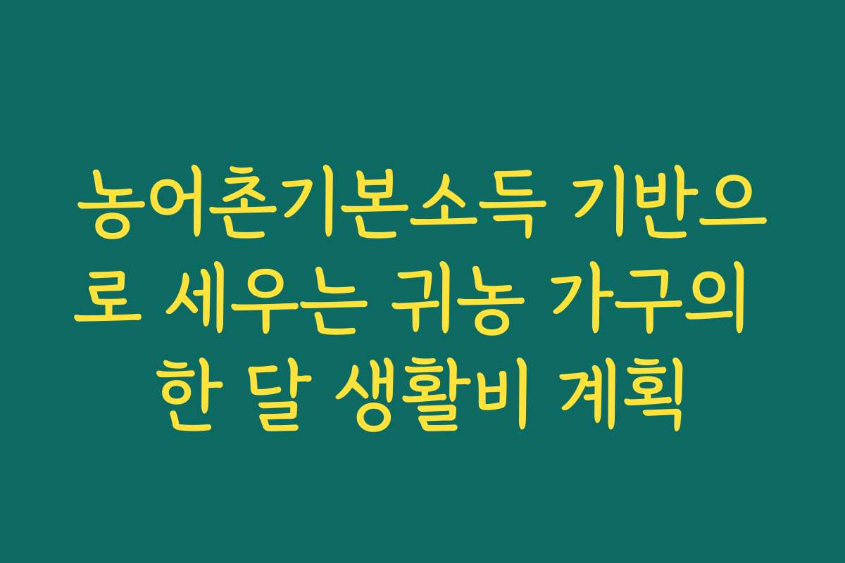 농어촌기본소득 기반으로 세우는 귀농 가구의 한 달 생활비 계획