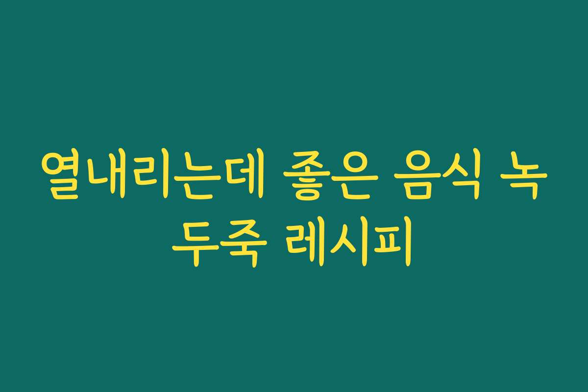 열내리는데 좋은 음식 녹두죽 레시피 열내리는데 좋은 음식 녹두죽 레시피