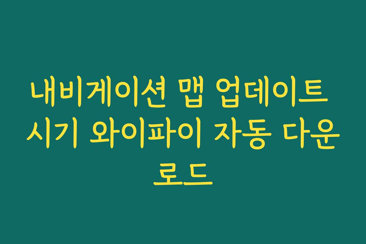내비게이션 맵 업데이트 시기 와이파이 자동 다운로드