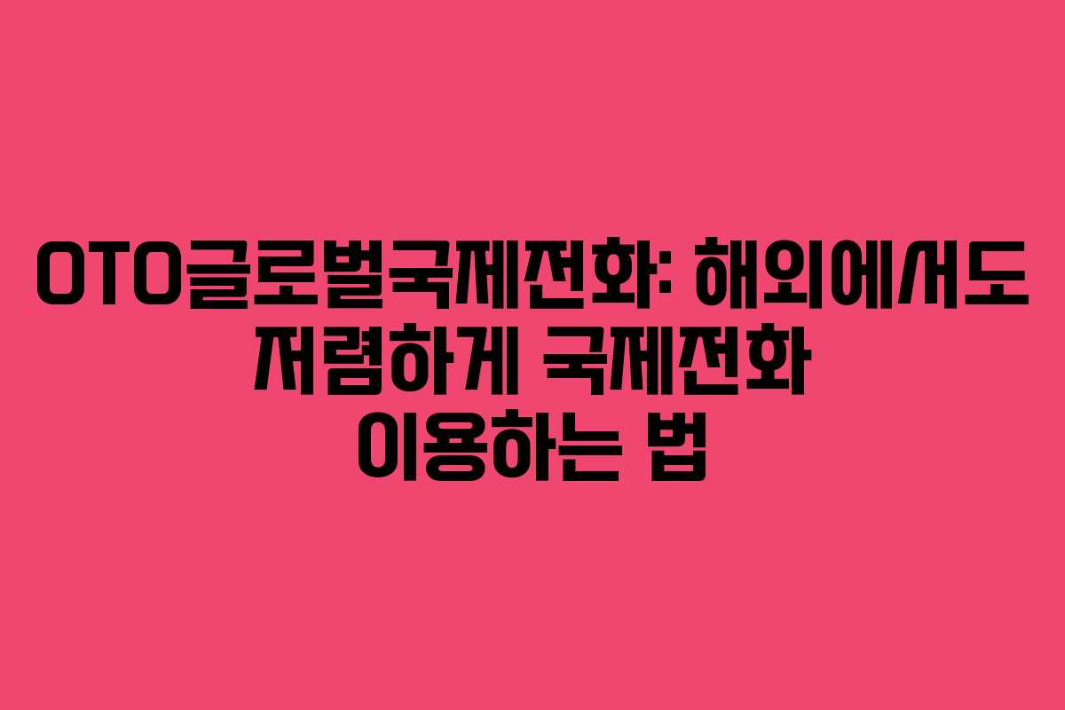 OTO글로벌국제전화: 해외에서도 저렴하게 국제전화 이용하는 법