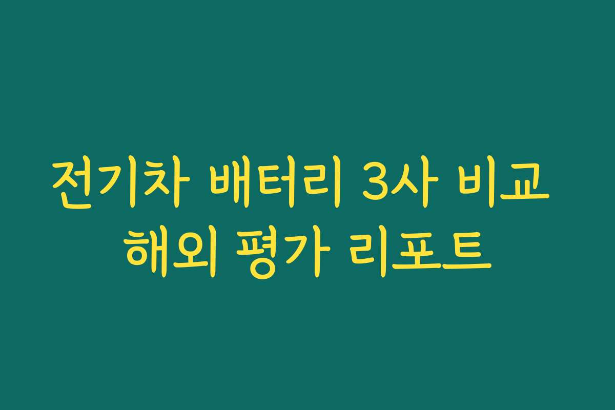 전기차 배터리 3사 비교 해외 평가 리포트