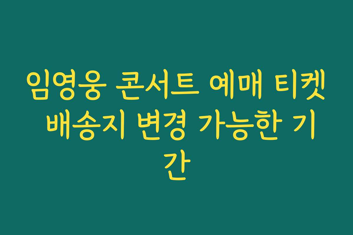 임영웅 콘서트 예매 티켓 배송지 변경 가능한 기간