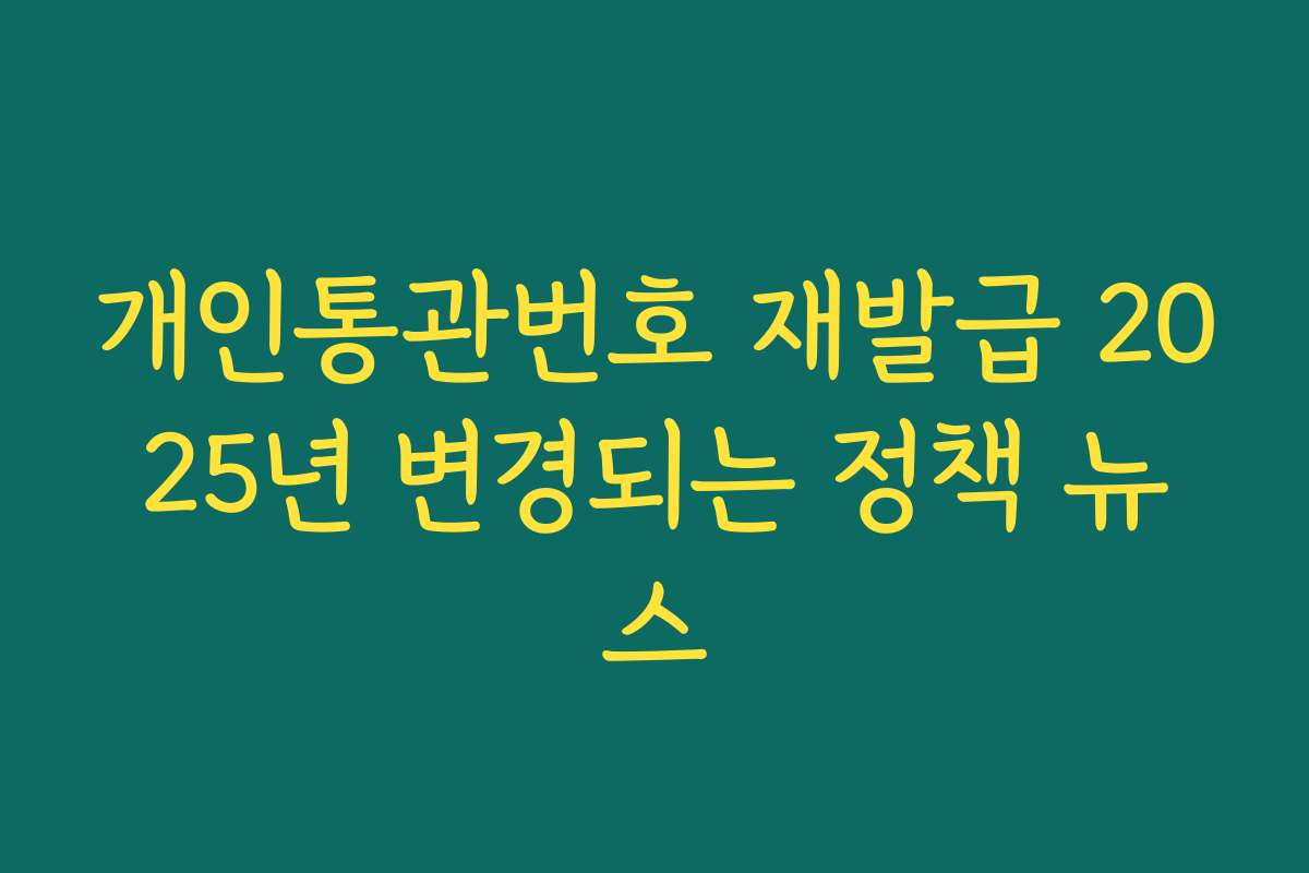 개인통관번호 재발급 2025년 변경되는 정책 뉴스