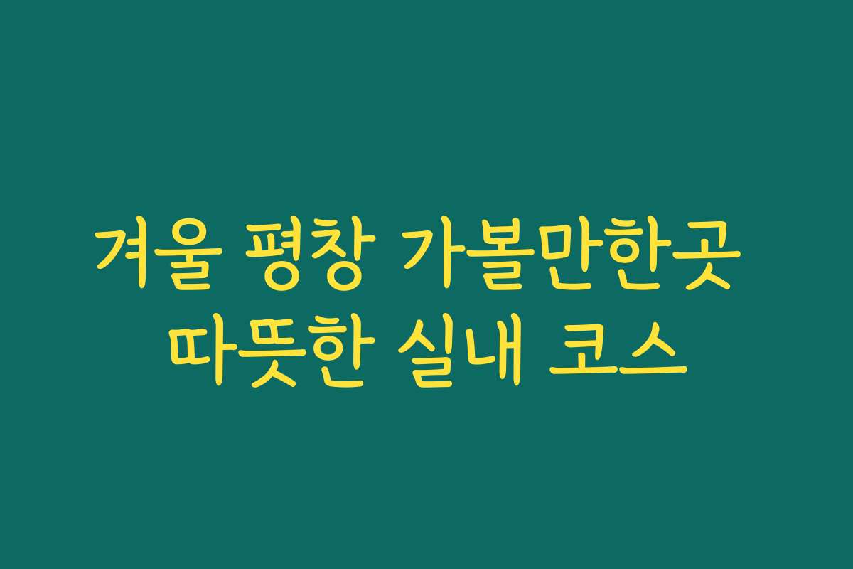 겨울 평창 가볼만한곳 따뜻한 실내 코스