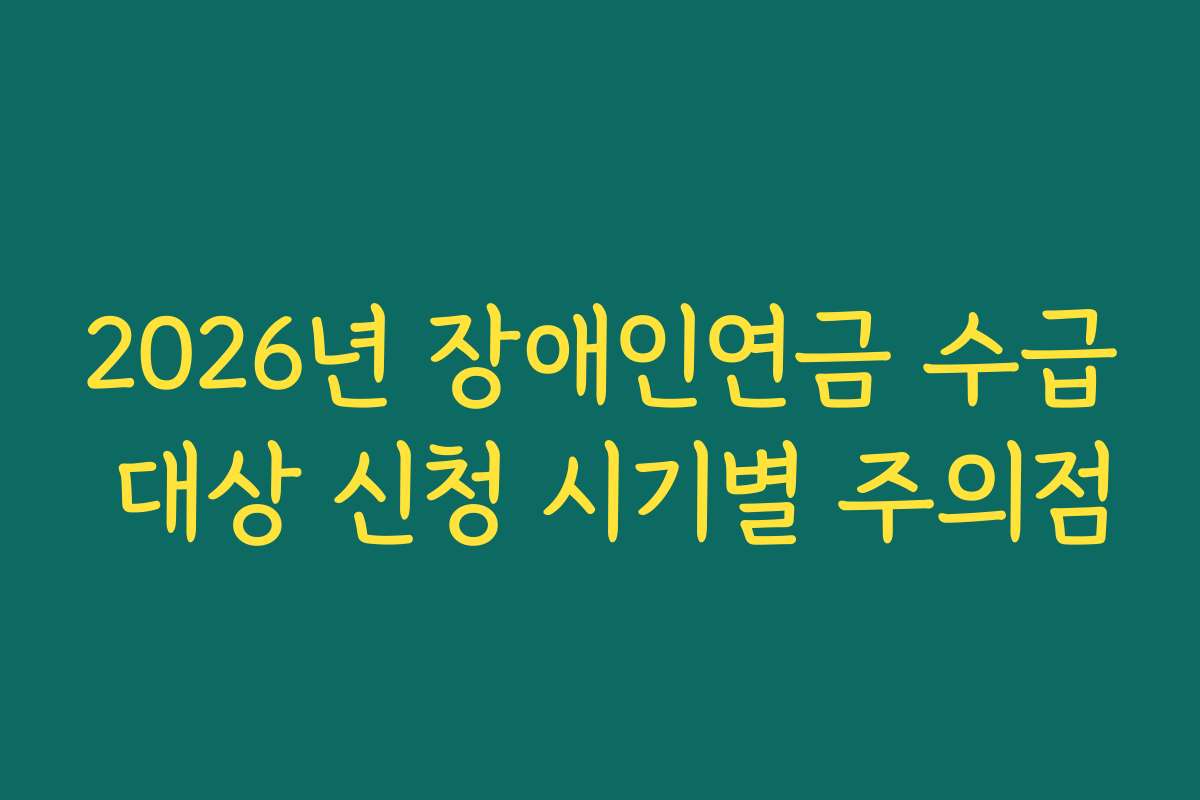 2026년 장애인연금 수급 대상 신청 시기별 주의점