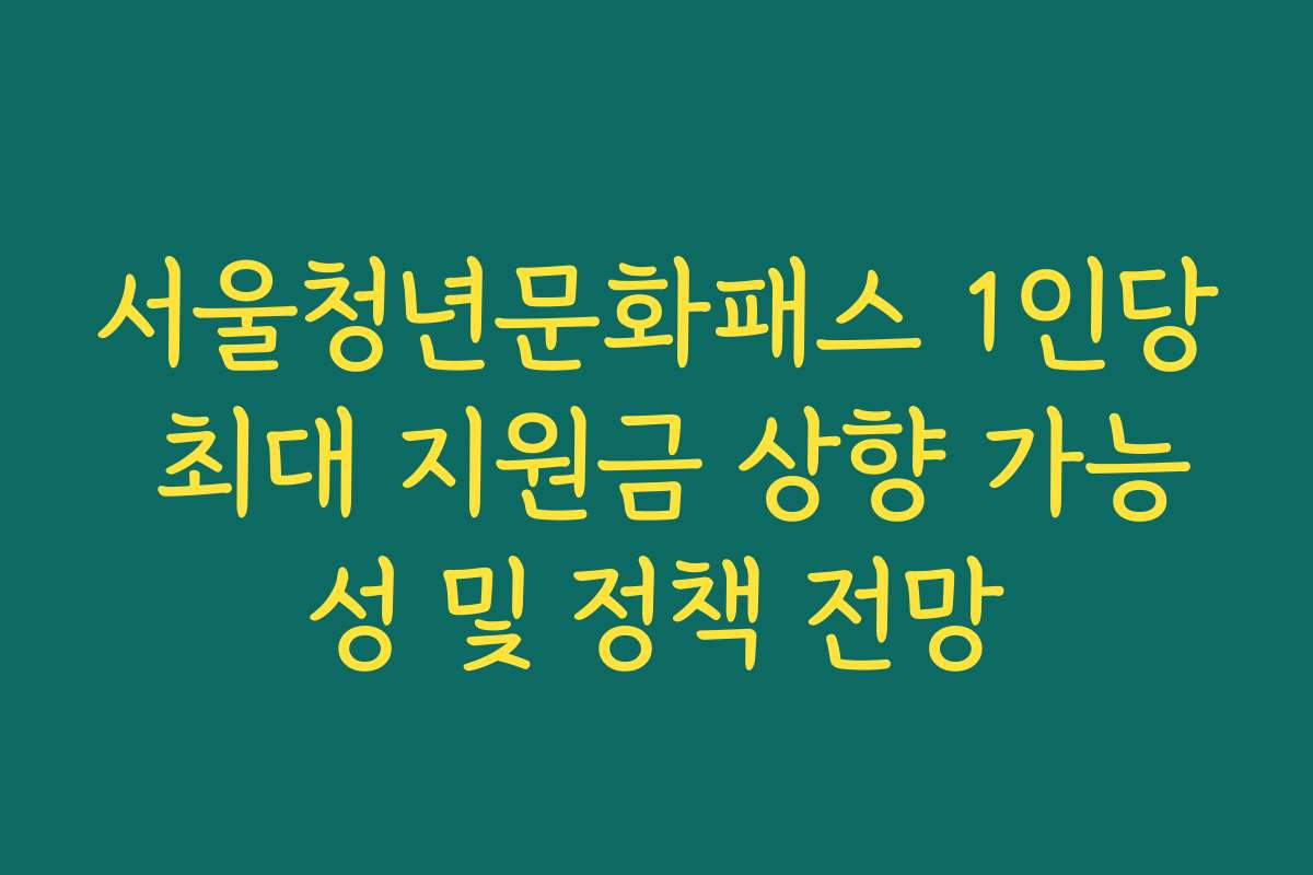 서울청년문화패스 1인당 최대 지원금 상향 가능성 및 정책 전망