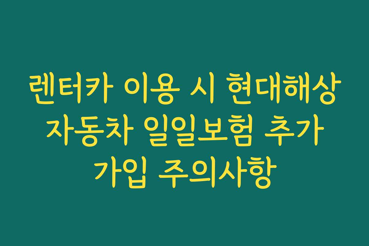 렌터카 이용 시 현대해상 자동차 일일보험 추가 가입 주의사항 렌터카 이용 시 현대해상 자동차 일일보험 추가 가입 주의사항