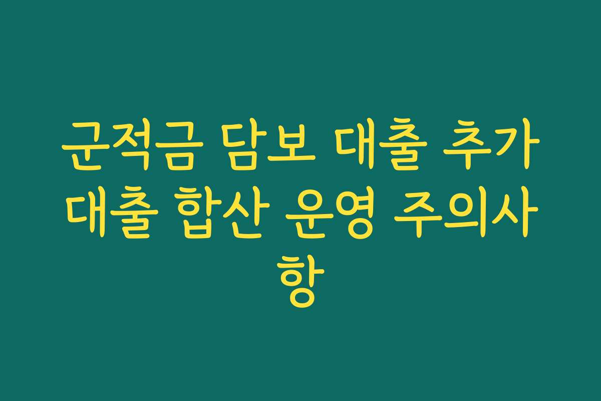 군적금 담보 대출 추가대출 합산 운영 주의사항