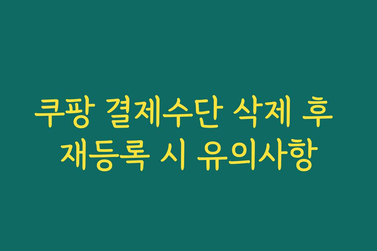 쿠팡 결제수단 삭제 후 재등록 시 유의사항