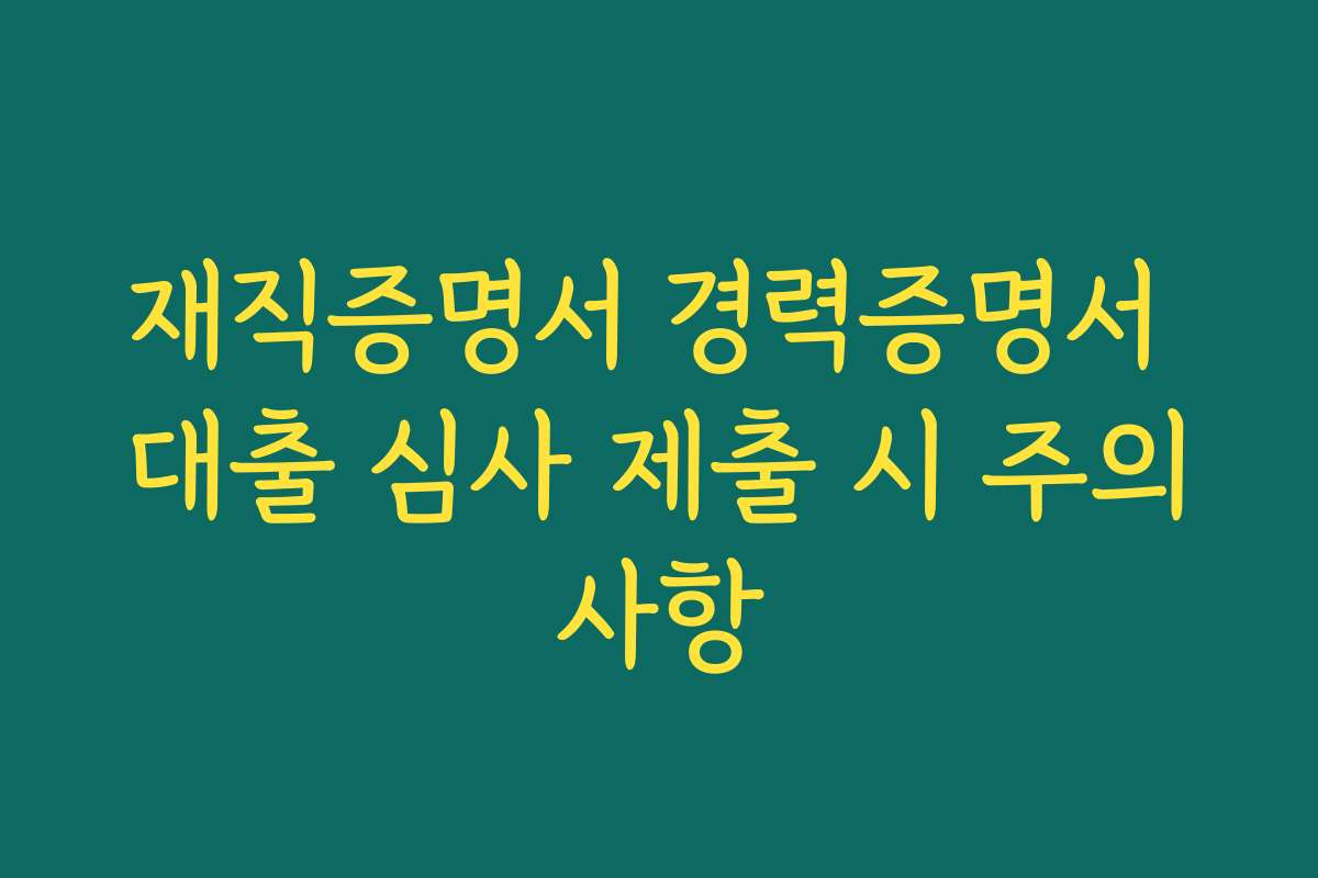 재직증명서 경력증명서 대출 심사 제출 시 주의사항