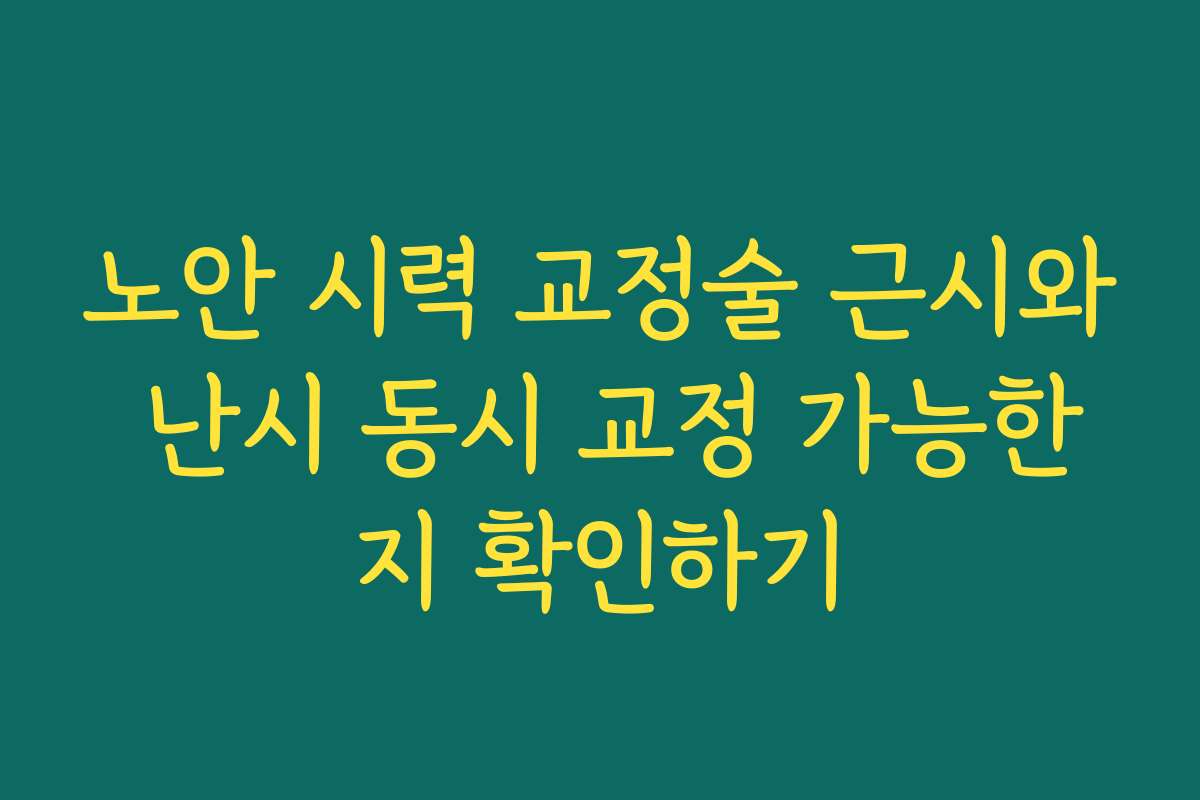 노안 시력 교정술 근시와 난시 동시 교정 가능한지 확인하기
