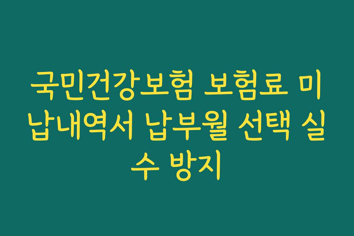 국민건강보험 보험료 미납내역서 납부월 선택 실수 방지 국민건강보험 보험료 미납내역서 납부월 선택 실수 방지