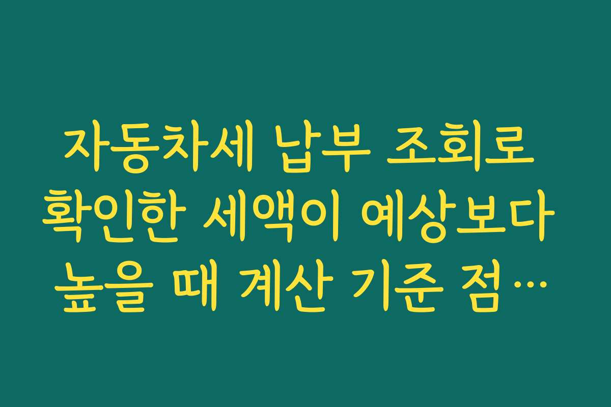자동차세 납부 조회로 확인한 세액이 예상보다 높을 때 계산 기준 점검하는 순서