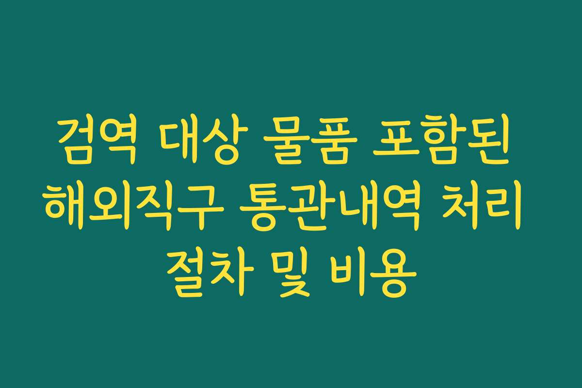 검역 대상 물품 포함된 해외직구 통관내역 처리 절차 및 비용