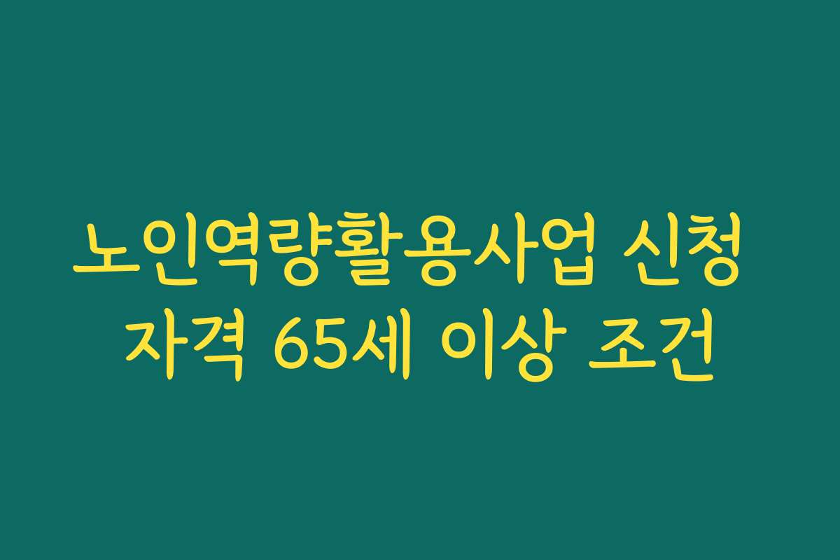 노인역량활용사업 신청 자격 65세 이상 조건