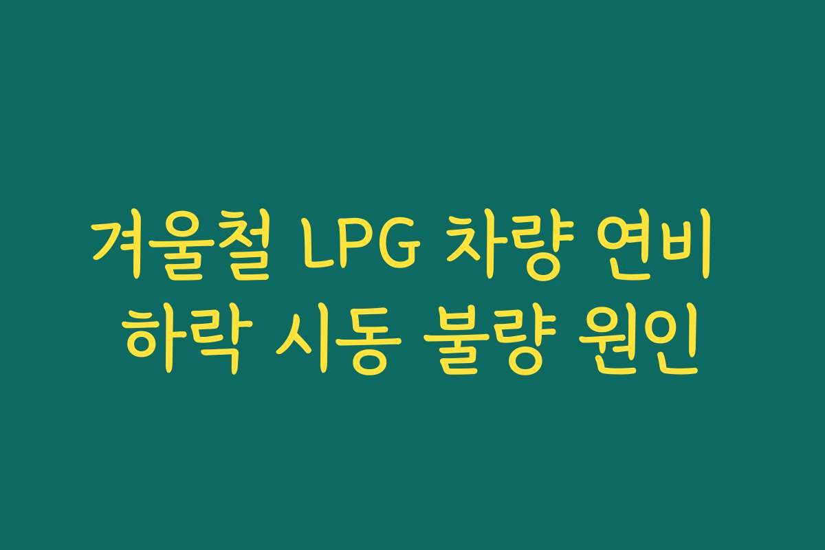 겨울철 LPG 차량 연비 하락 시동 불량 원인 겨울철 LPG 차량 연비 하락 시동 불량 원인