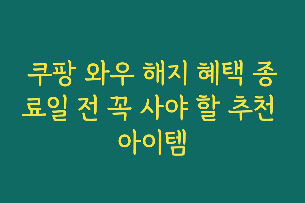 쿠팡 와우 해지 혜택 종료일 전 꼭 사야 할 추천 아이템