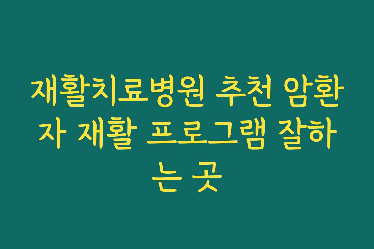재활치료병원 추천 암환자 재활 프로그램 잘하는 곳