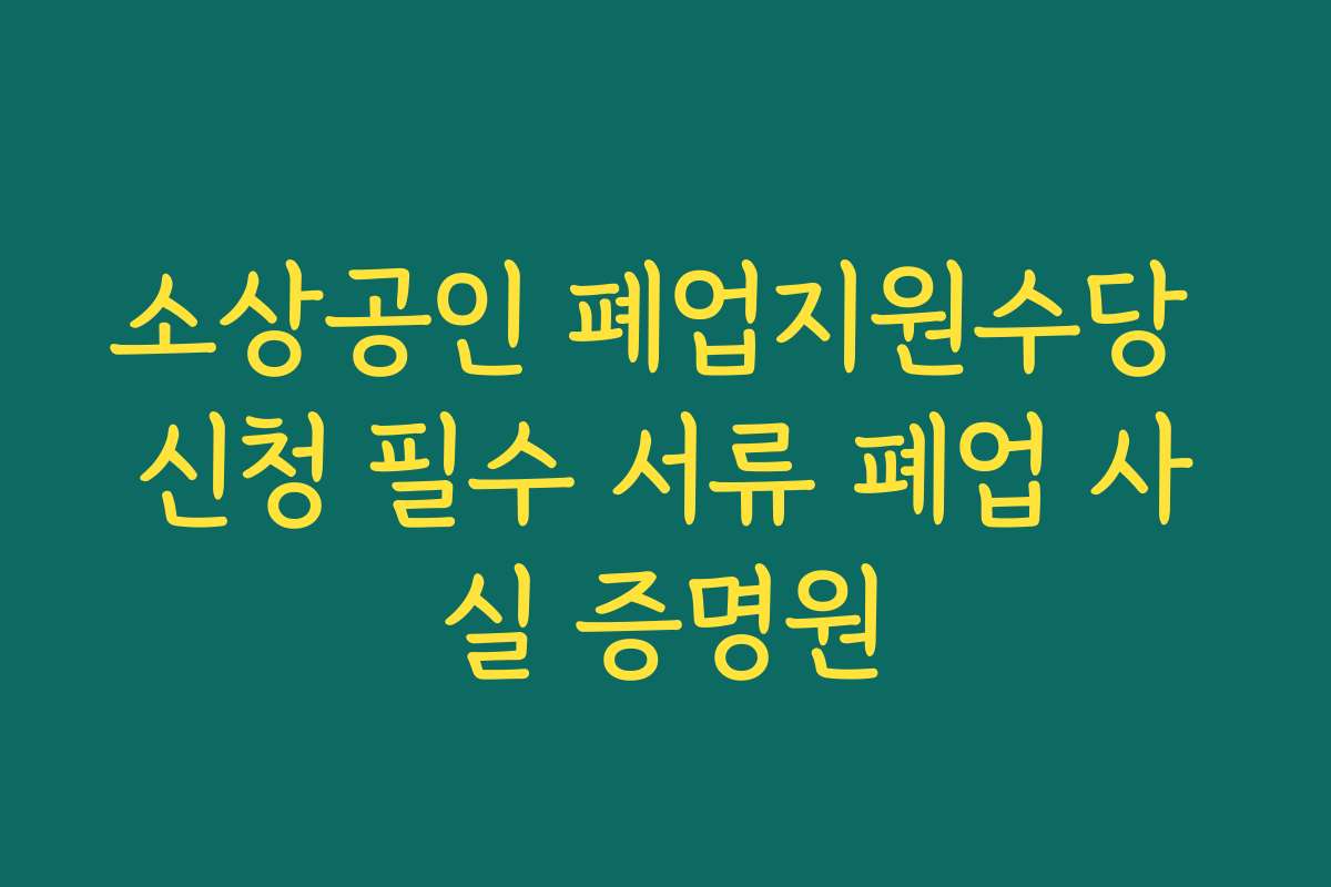 소상공인 폐업지원수당 신청 필수 서류 폐업 사실 증명원