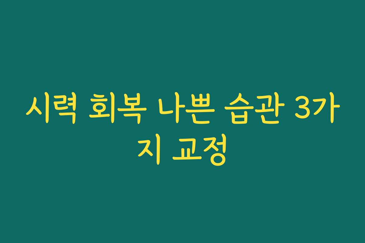 시력 회복 나쁜 습관 3가지 교정
