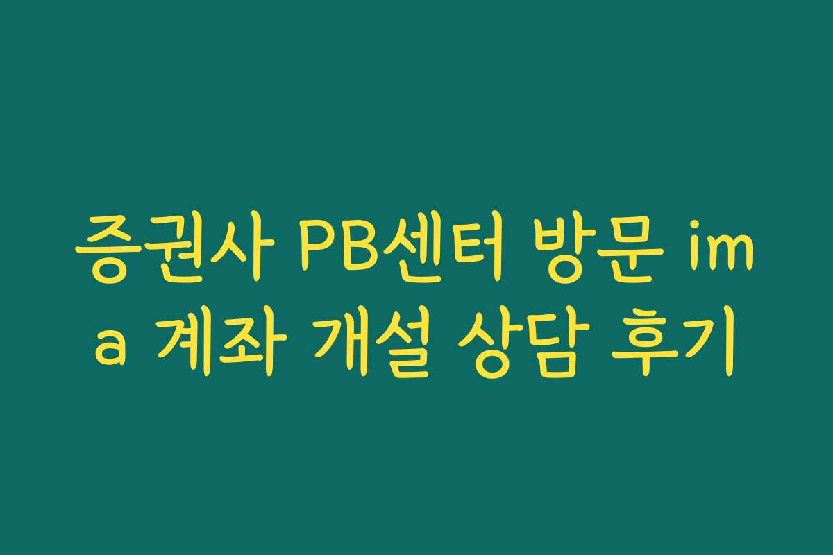 증권사 PB센터 방문 ima 계좌 개설 상담 후기
